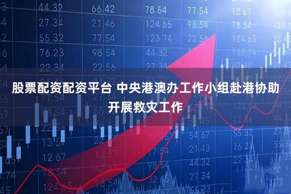 股票配資配資平臺(tái) 中央港澳辦工作小組赴港協(xié)助開(kāi)展救災(zāi)工作